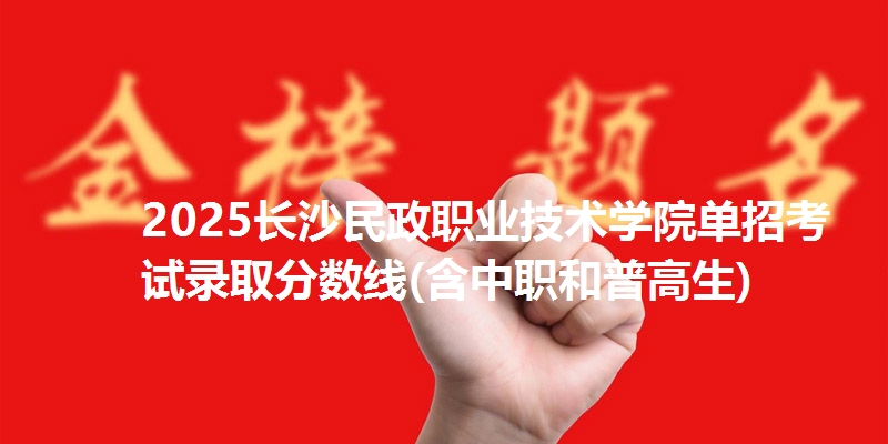 2025长沙民政职业技术学院单招考试录取分数线(含中职和普高生)