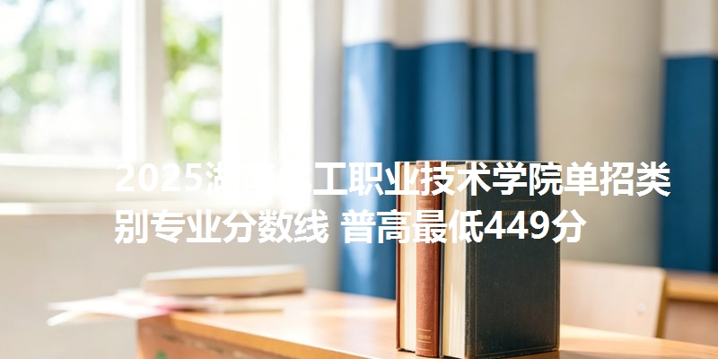 2025湖南化工职业技术学院单招类别专业分数线 普高最低449分