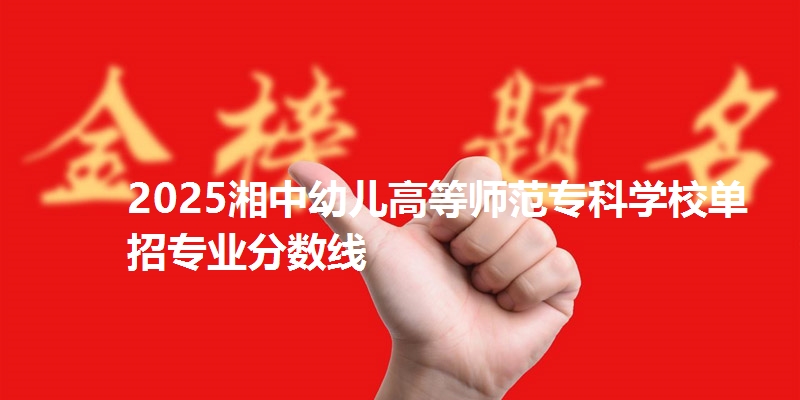 2025湘中幼儿高等师范专科学校单招专业分数线