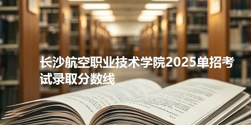 长沙航空职业技术学院2025单招考试录取分数线