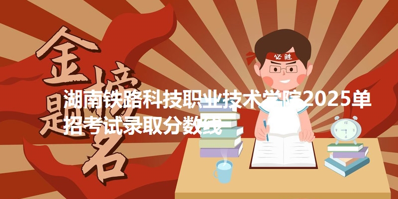 湖南铁路科技职业技术学院2025单招考试录取分数线