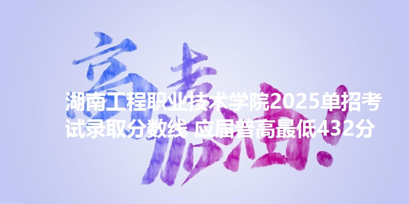 湖南工程职业技术学院2025单招考试录取分数线 应届普高最低432分