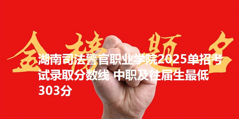 湖南司法警官职业学院2025单招考试录取分数线 中职及往届生最低303分