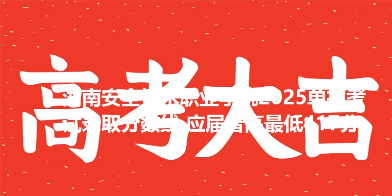 湖南安全技术职业学院2025单招考试录取分数线 应届普高最低417分