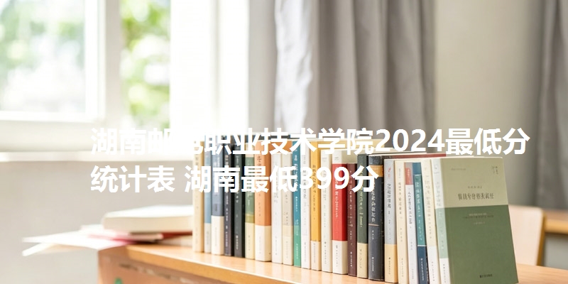 湖南邮电职业技术学院2024最低分统计表 湖南最低399分