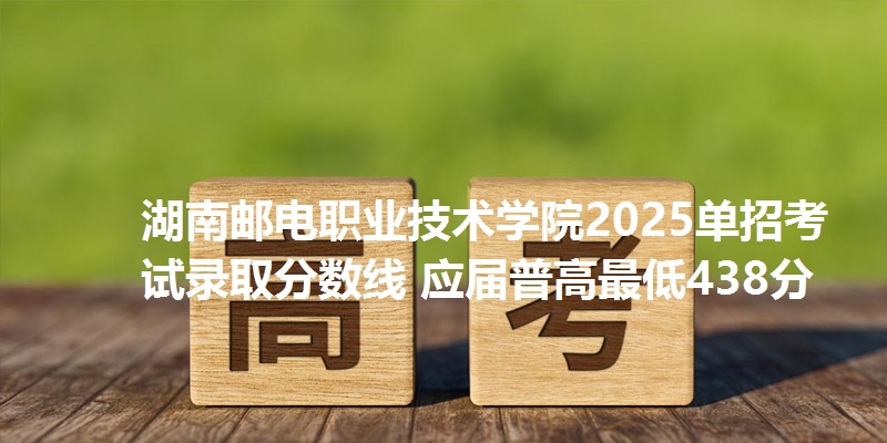 湖南邮电职业技术学院2025单招考试录取分数线 应届普高最低438分