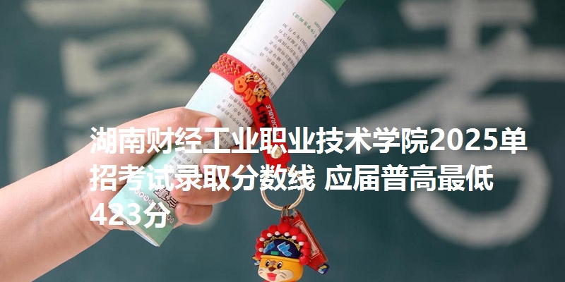 湖南财经工业职业技术学院2025单招考试录取分数线 应届普高最低423分