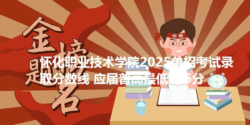 怀化职业技术学院2025单招考试录取分数线 应届普高最低416分