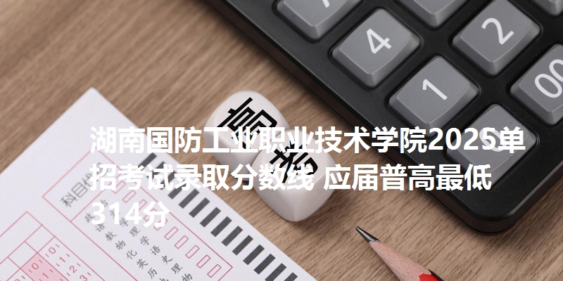 湖南国防工业职业技术学院2025单招考试录取分数线 应届普高最低314分
