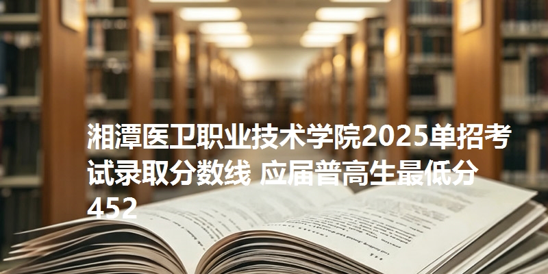 湘潭医卫职业技术学院2025单招考试录取分数线 应届普高生最低分452