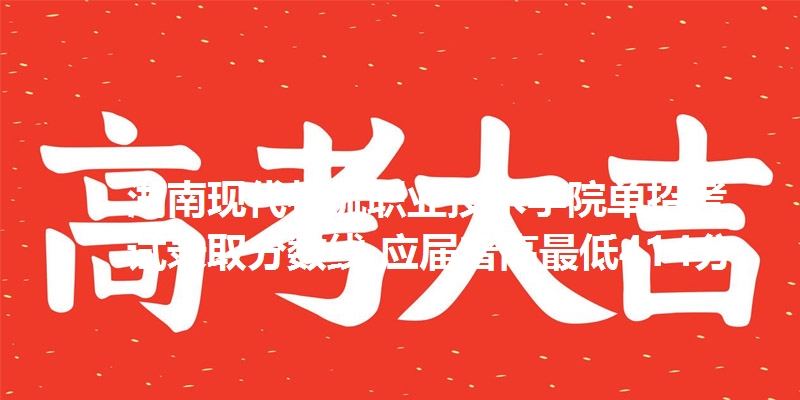 湖南现代物流职业技术学院单招考试录取分数线 应届普高最低414分