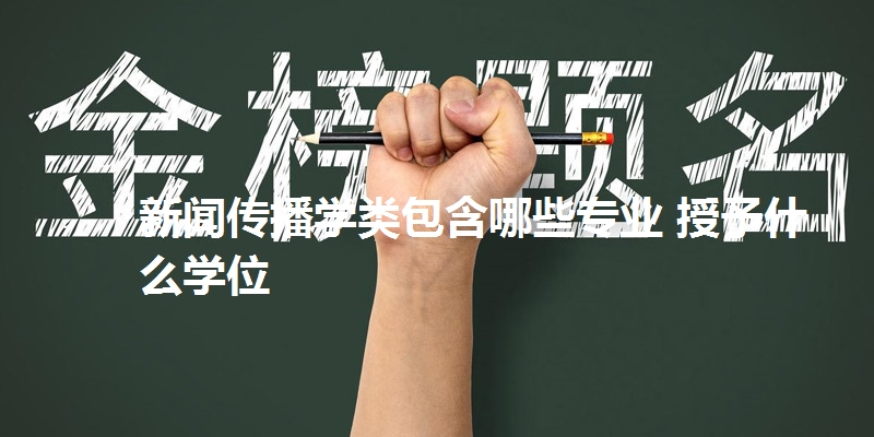 新闻传播学类包含哪些专业 授予什么学位