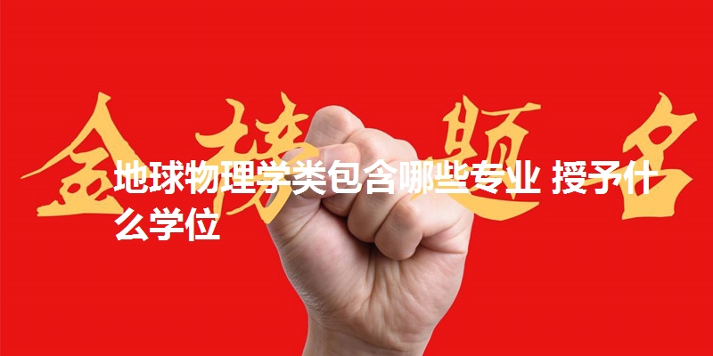 地球物理学类包含哪些专业 授予什么学位