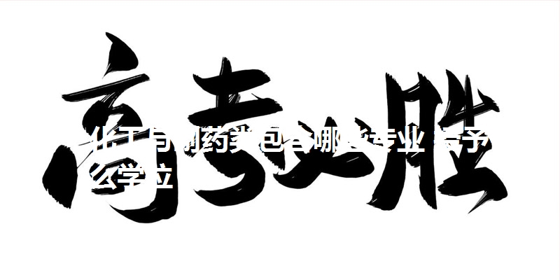 化工与制药类包含哪些专业 授予什么学位