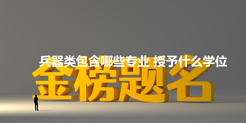 兵器类包含哪些专业 授予什么学位