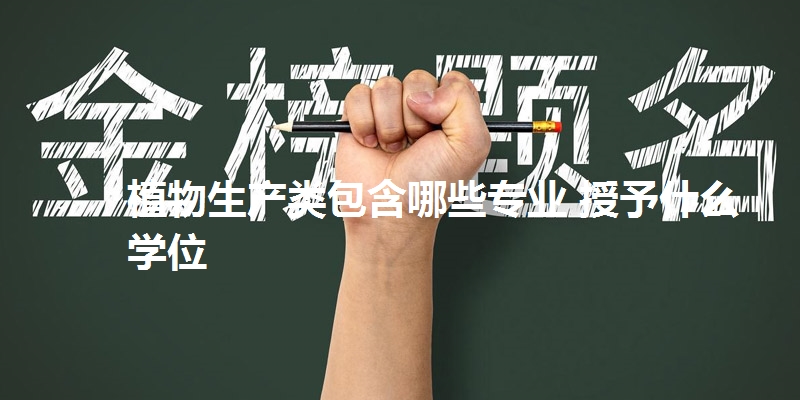 植物生产类包含哪些专业 授予什么学位