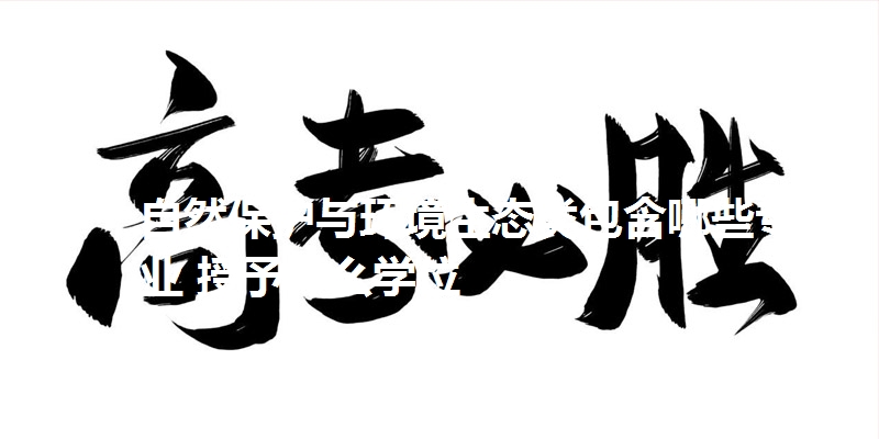自然保护与环境生态类包含哪些专业 授予什么学位