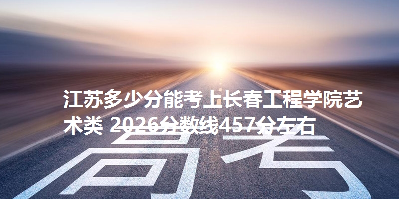 江苏多少分能考上长春工程学院艺术类 2026分数线457分左右