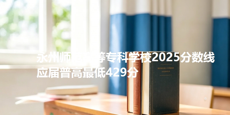 永州师范高等专科学校2025分数线 应届普高最低429分