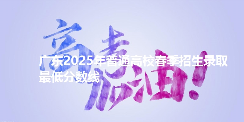 广东2025年普通高校春季招生录取最低分数线