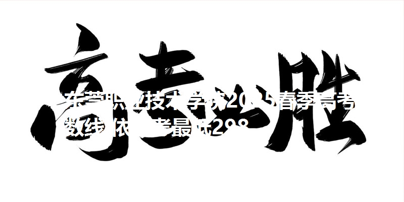 东莞职业技术学院2025春季高考分数线 依学考最低298