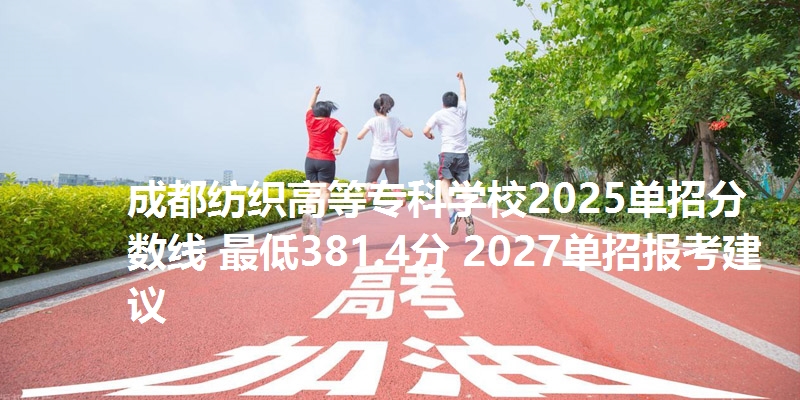 成都纺织高等专科学校2025单招分数线 最低381.4分 2027单招报考建议