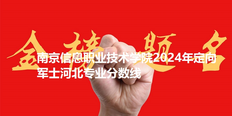 南京信息职业技术学院2024年定向军士河北专业分数线
