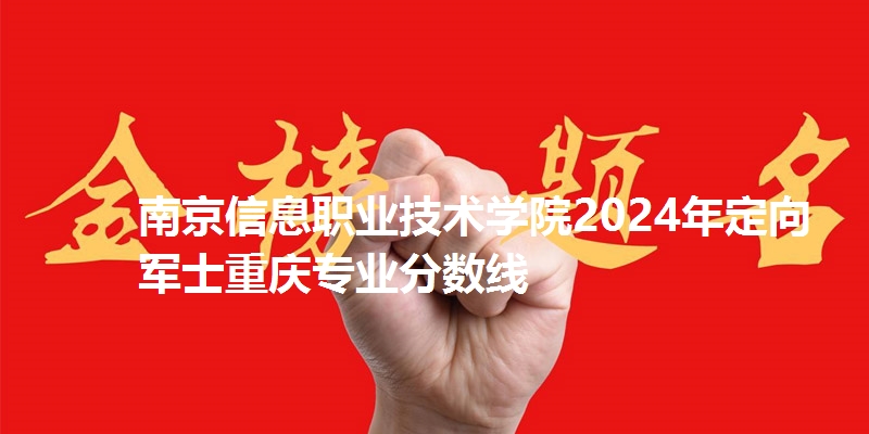 南京信息职业技术学院2024年定向军士重庆专业分数线