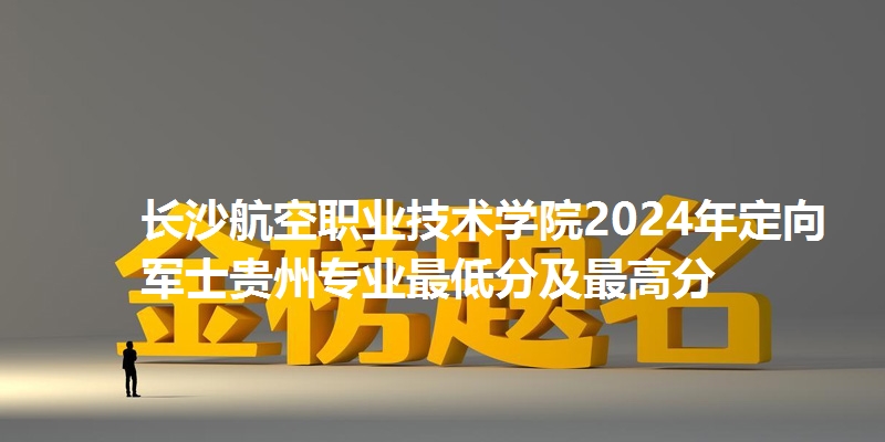 长沙航空职业技术学院录取分数线贵州专业最低分及最高分