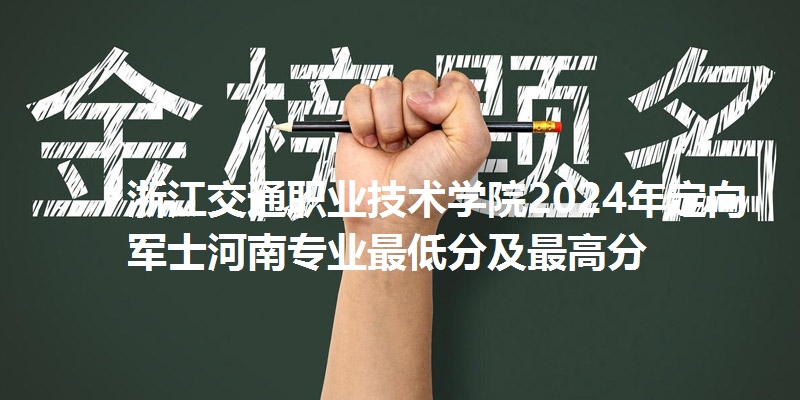 浙江交通职业技术学院2024年定向军士河南专业最低分及最高分