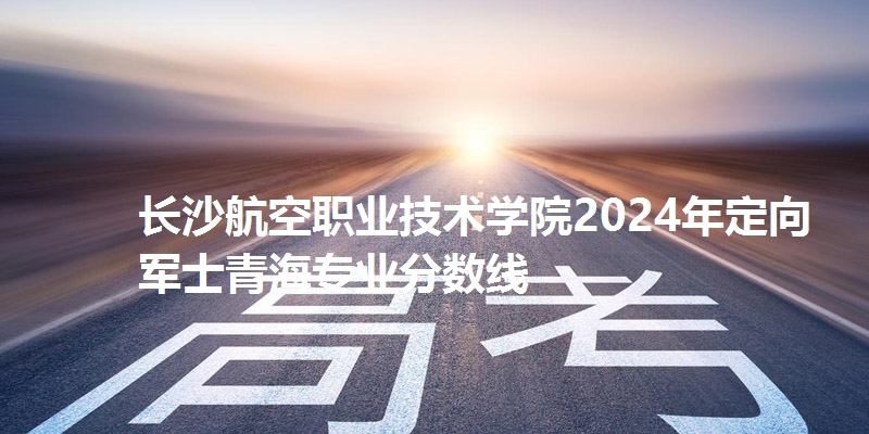 长沙航空职业技术学院录取分数线青海专业分数线