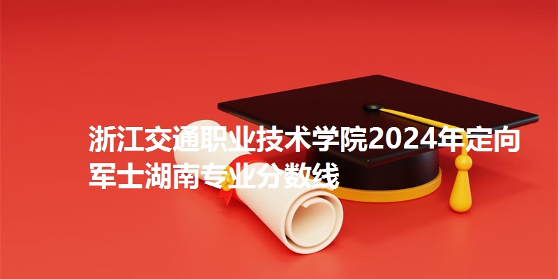 浙江交通职业技术学院录取分数线湖南专业分数线