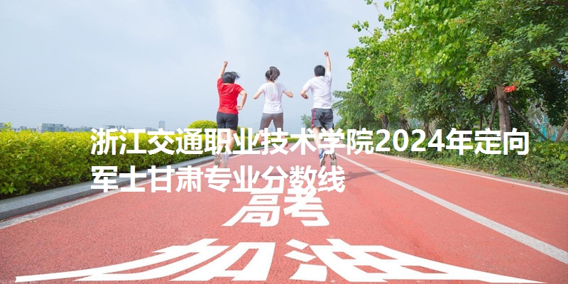 浙江交通职业技术学院录取分数线甘肃专业分数线