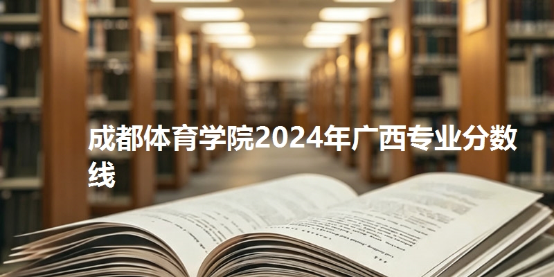 成都体育学院2024年广西专业分数线
