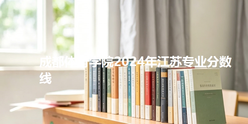 成都体育学院2024年江苏专业分数线