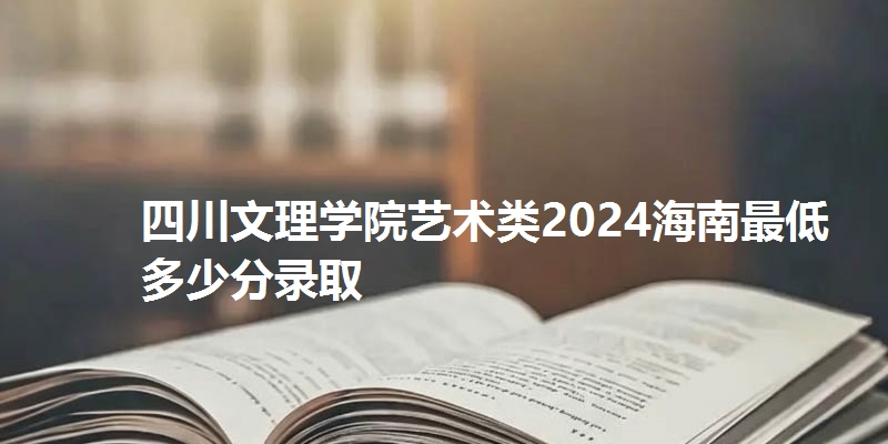 四川文理学院艺术类2024海南最低多少分录取
