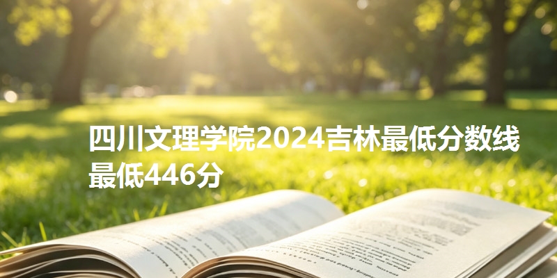 四川文理学院2024吉林最低分数线最低446分