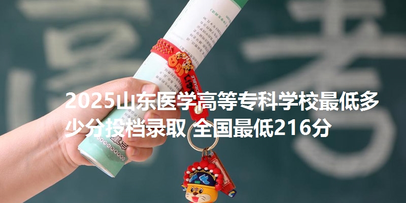 2025山东医学高等专科学校最低多少分投档录取 全国最低216分