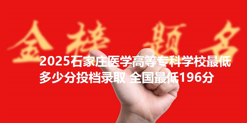 2025石家庄医学高等专科学校最低多少分投档录取 全国最低196分