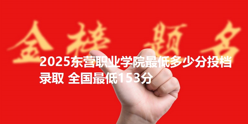 2025东营职业学院最低多少分投档录取 全国最低153分