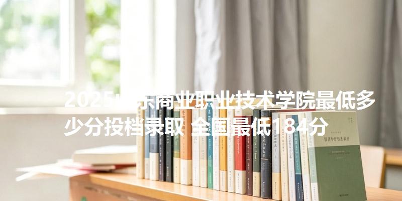 2025山东商业职业技术学院最低多少分投档录取 全国最低184分