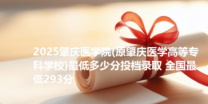 2025肇庆医学院(原肇庆医学高等专科学校)最低多少分投档录取 全国最低293分