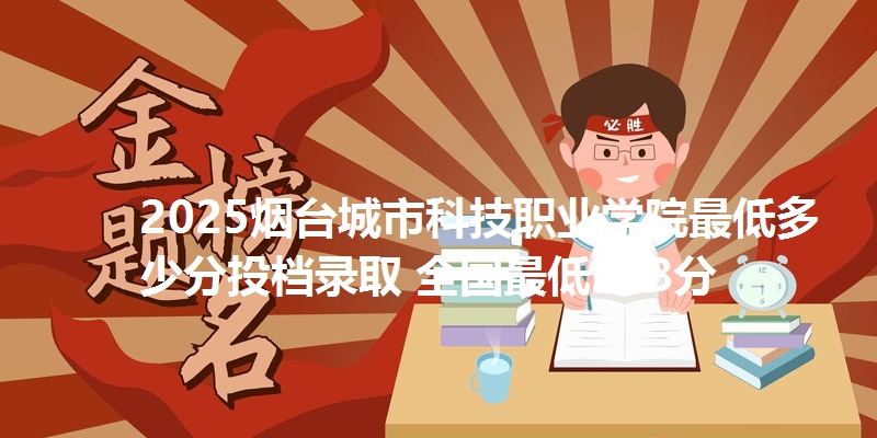2025烟台城市科技职业学院最低多少分投档录取 全国最低278分