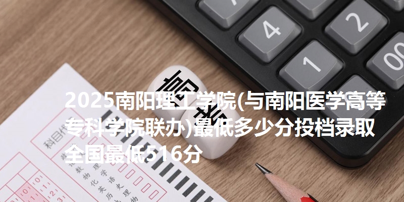 2025南阳理工学院(与南阳医学高等专科学院联办)最低多少分投档录取 全国最低516分