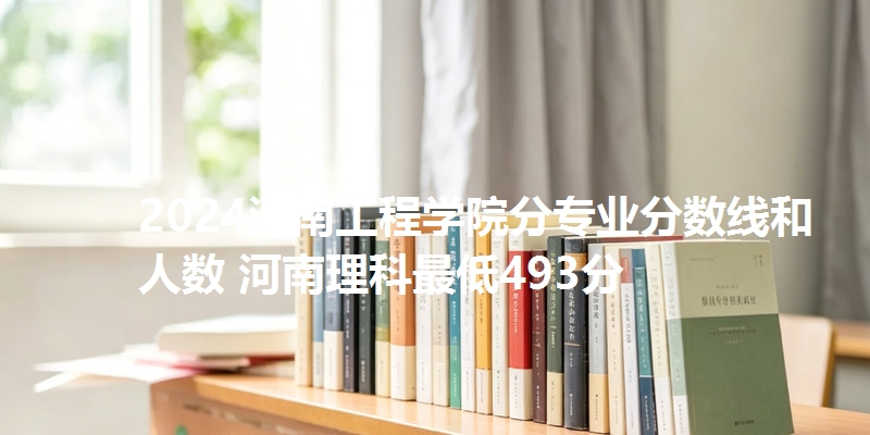 2024河南工程学院分专业分数线和人数 河南理科最低493分