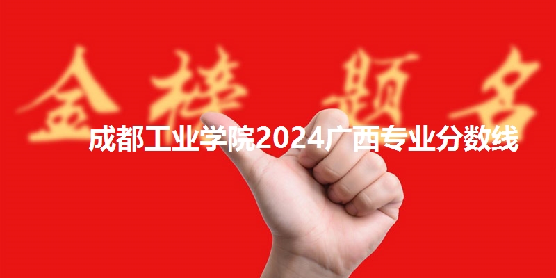 成都工业学院2024广西专业分数线
