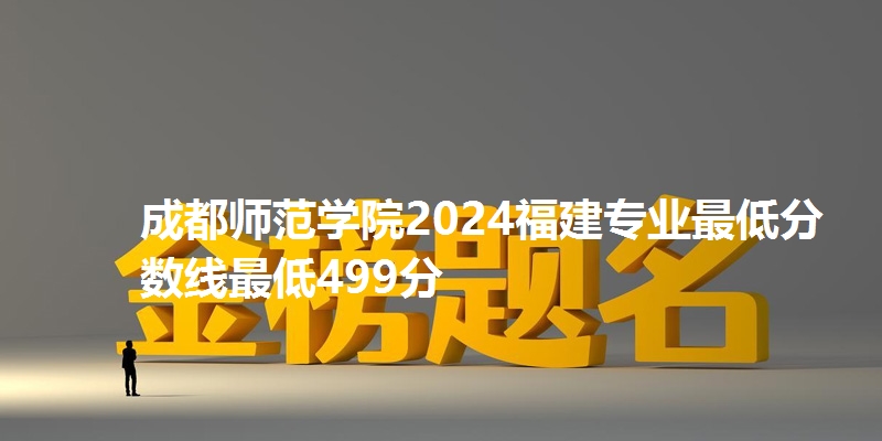 成都师范学院2024福建专业最低分数线最低499分