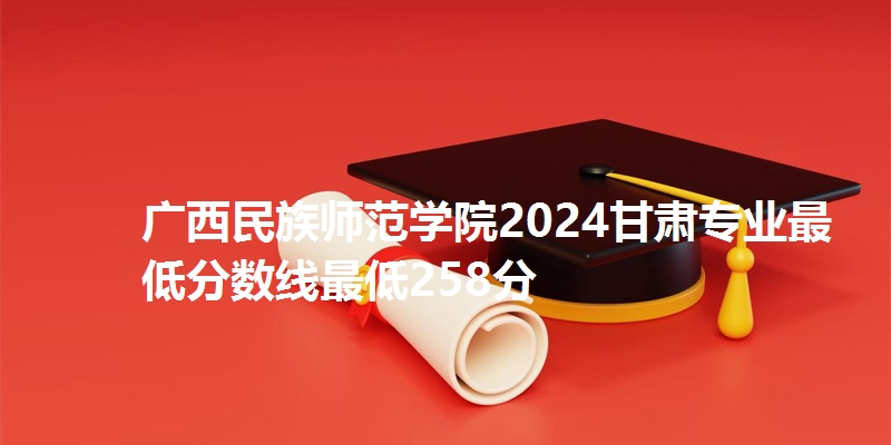 广西民族师范学院2024甘肃专业最低分数线最低258分