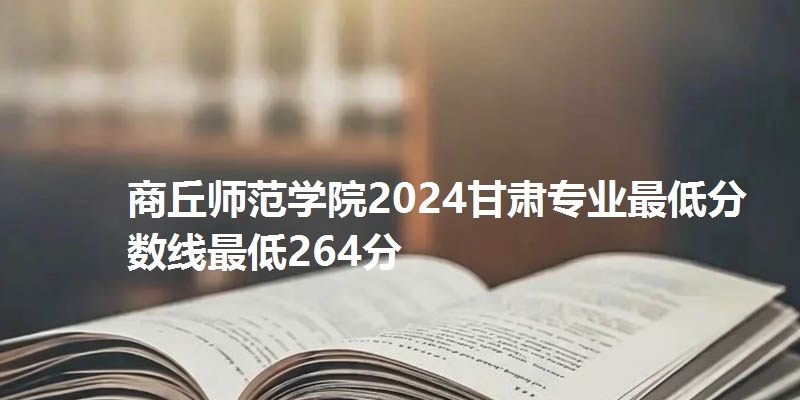商丘师范学院2024甘肃专业最低分数线最低264分
