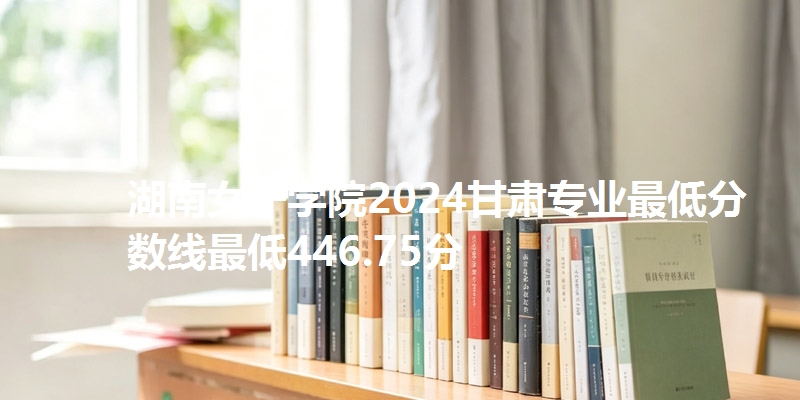 湖南女子学院2024甘肃专业最低分数线最低446.75分